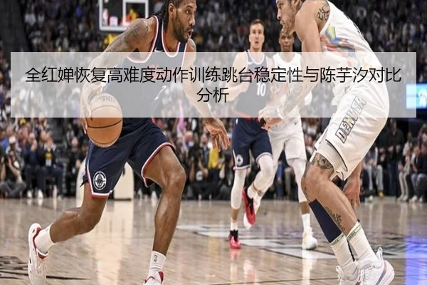 全红婵恢复高难度动作训练跳台稳定性与陈芋汐对比分析